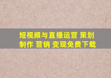 短视频与直播运营 策划 制作 营销 变现免费下载